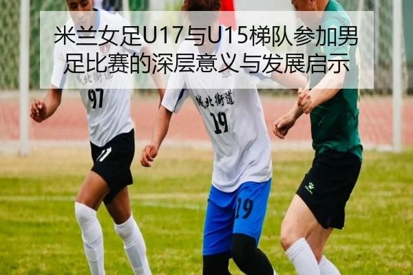 米兰女足U17与U15梯队参加男足比赛的深层意义与发展启示